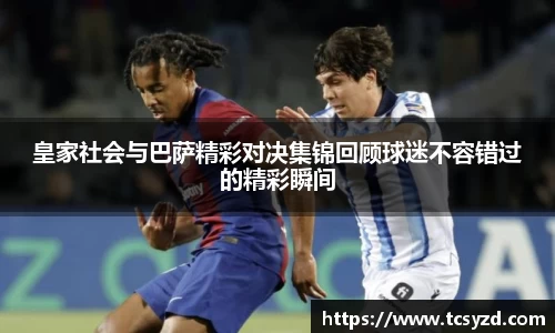 皇家社会与巴萨精彩对决集锦回顾球迷不容错过的精彩瞬间