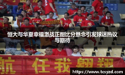 恒大与华夏幸福激战正酣比分悬念引发球迷热议与期待