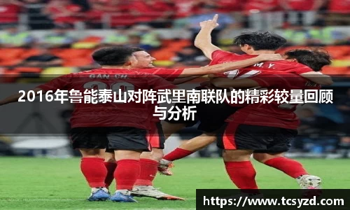2016年鲁能泰山对阵武里南联队的精彩较量回顾与分析