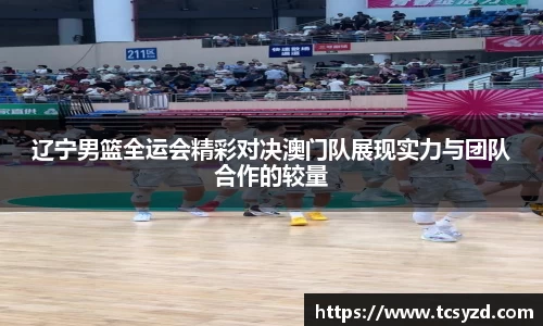 辽宁男篮全运会精彩对决澳门队展现实力与团队合作的较量