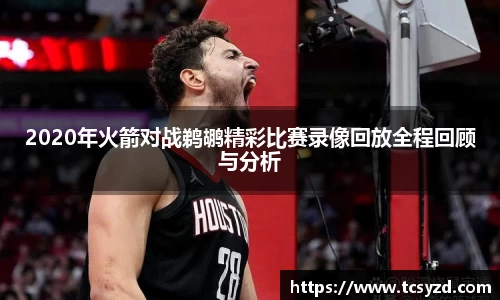 2020年火箭对战鹈鹕精彩比赛录像回放全程回顾与分析