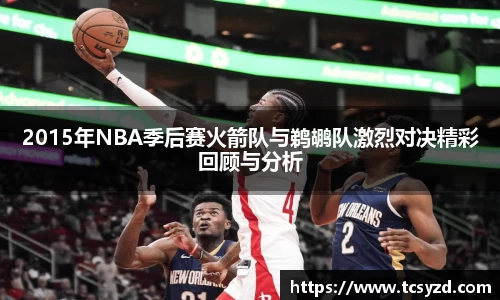 2015年NBA季后赛火箭队与鹈鹕队激烈对决精彩回顾与分析