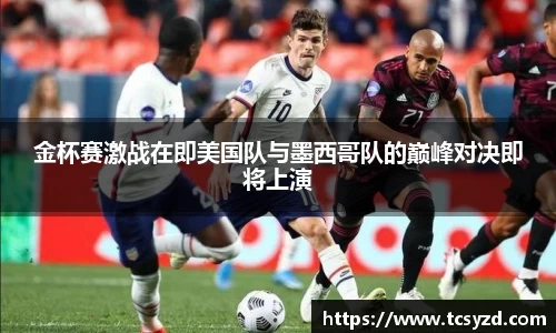 金杯赛激战在即美国队与墨西哥队的巅峰对决即将上演