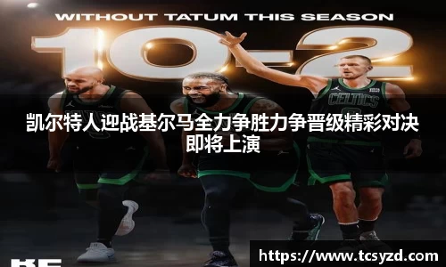 凯尔特人迎战基尔马全力争胜力争晋级精彩对决即将上演